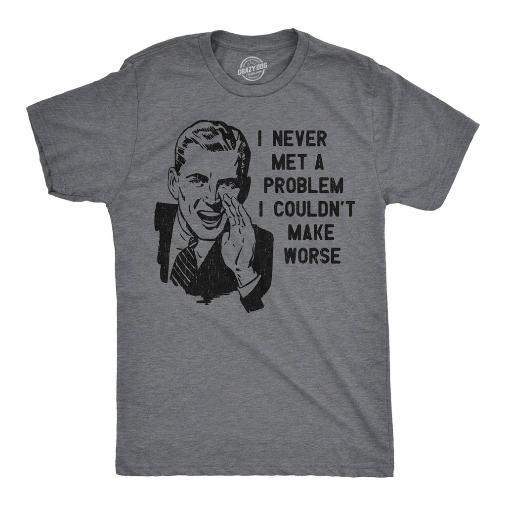 I Never Met A Problem I Couldnt Make Worse Men's T Shirt