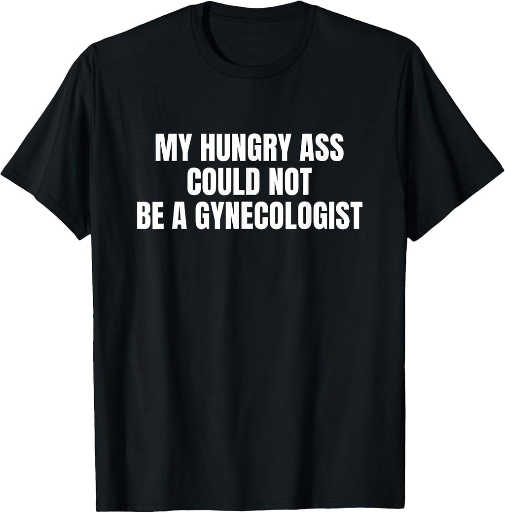 My Hungry Ass Could Not Be a Gynecologist Sarcastic Funny T-Shirt