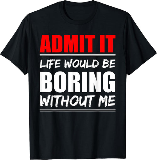Admit it Life would be boring without me
