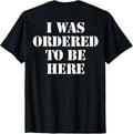 I Was Ordered To Be Here Shirt