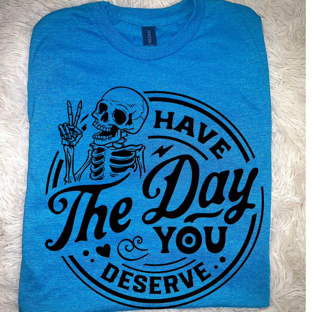 Have the Day You Deserve Tshirt