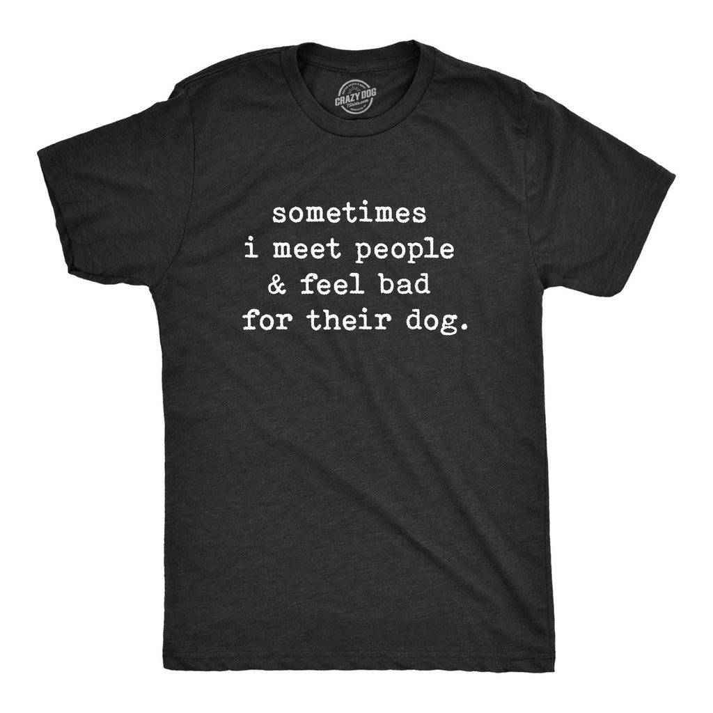 Sometimes I Meet People and Feel Bad For Their Dog Men's T Shirt