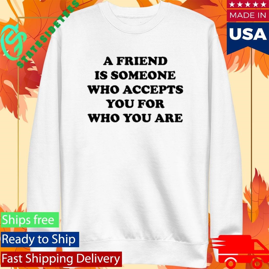 A Friend Is Someone Who Accepts You For Who You Are Shirt Unisex , , , Long Sleeve Tee