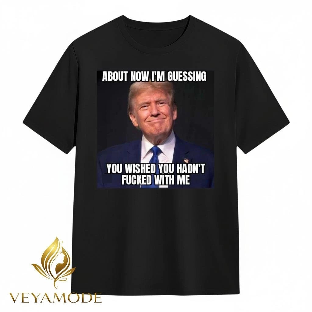 About now I’m guessing you wished you hadn’t fucked with me Trump tee Unisex , , , Long Sleeve Tee