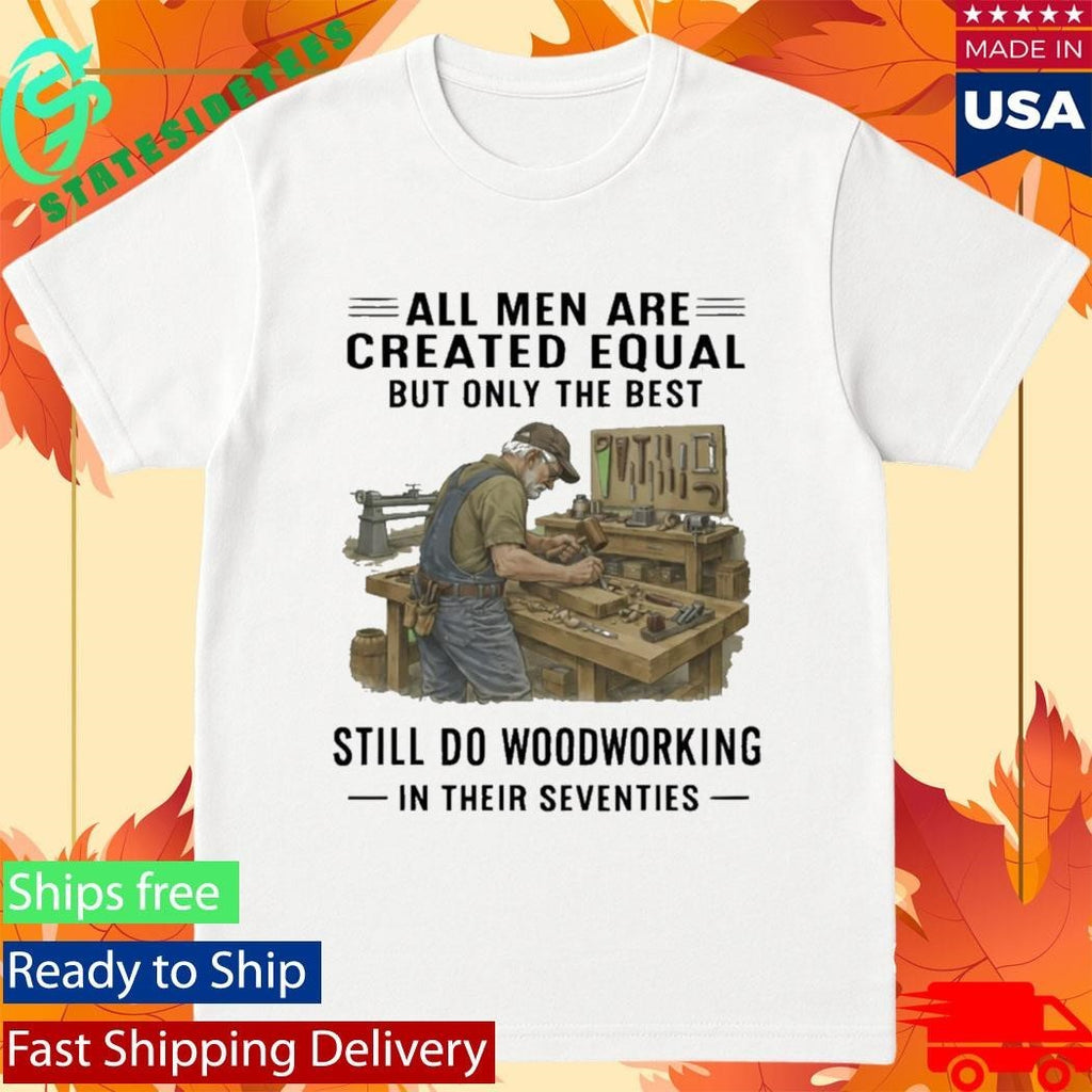All Men Are Created Equal Only The Best Still Do Woodworking In Their Seventies Shirt Unisex , , , Long Sleeve Tee