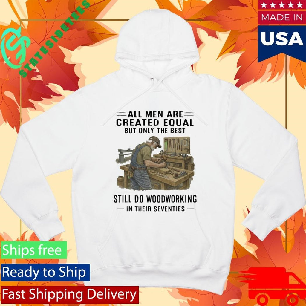 All Men Are Created Equal Only The Best Still Do Woodworking In Their Seventies Shirt Unisex , , , Long Sleeve Tee