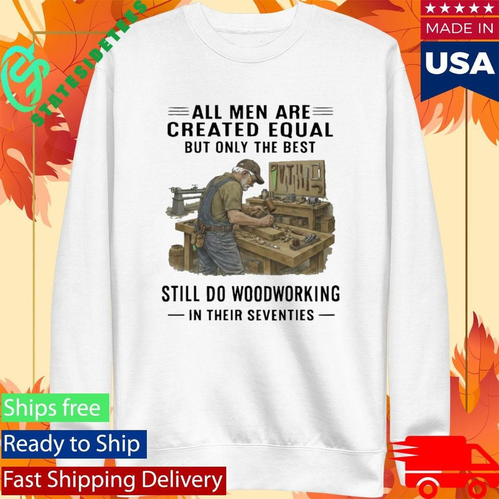 All Men Are Created Equal Only The Best Still Do Woodworking In Their Seventies Shirt Unisex , , , Long Sleeve Tee
