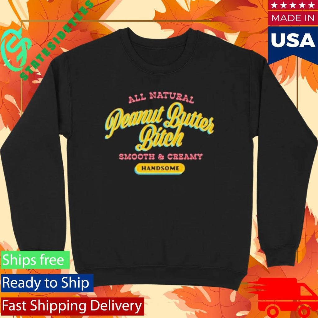 All Natural Peanut Butter Bitch Smooth And Creamy Handsome Shirt Unisex , , , Long Sleeve Tee