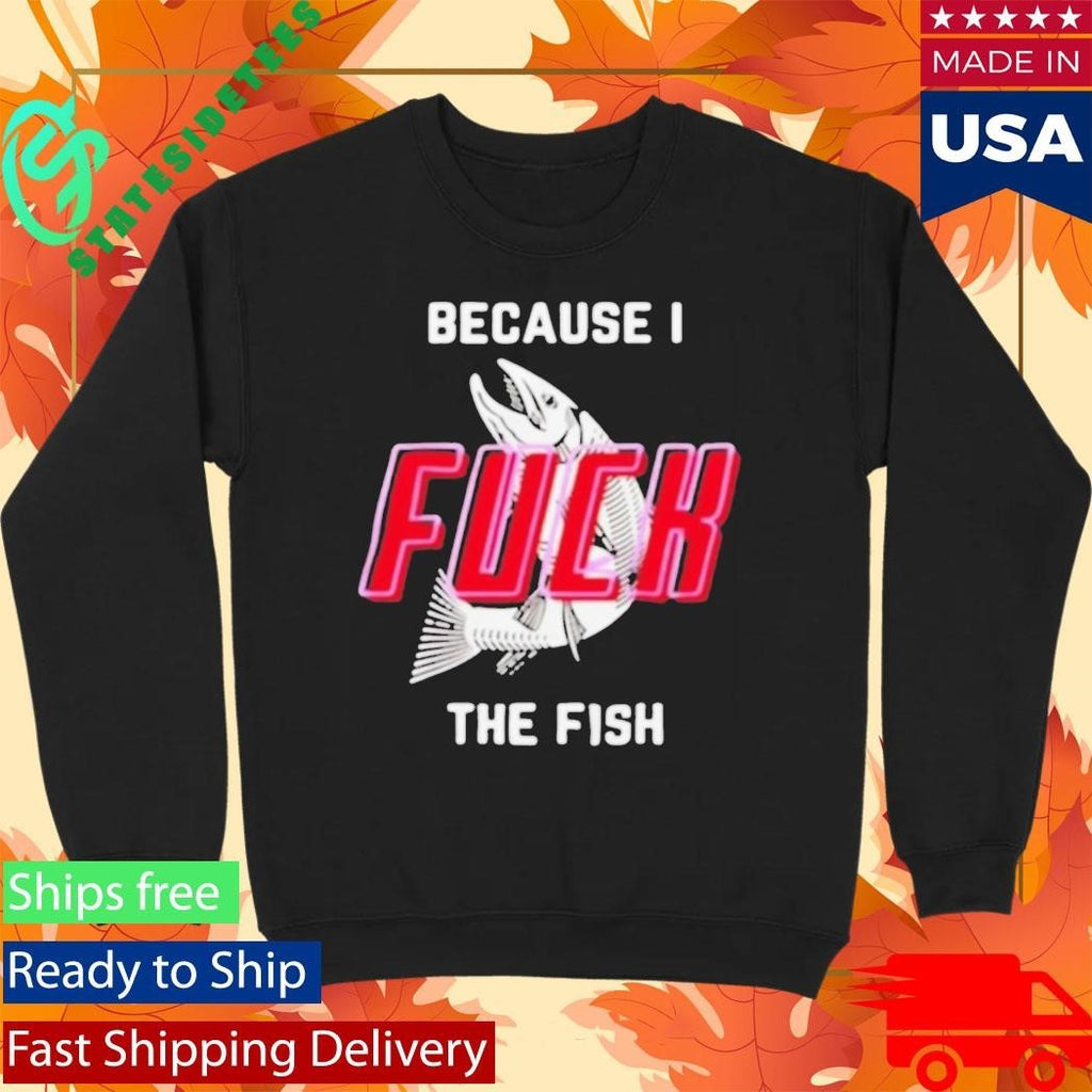 Because I Fuck The Fish Shirt Unisex , , , Long Sleeve Tee