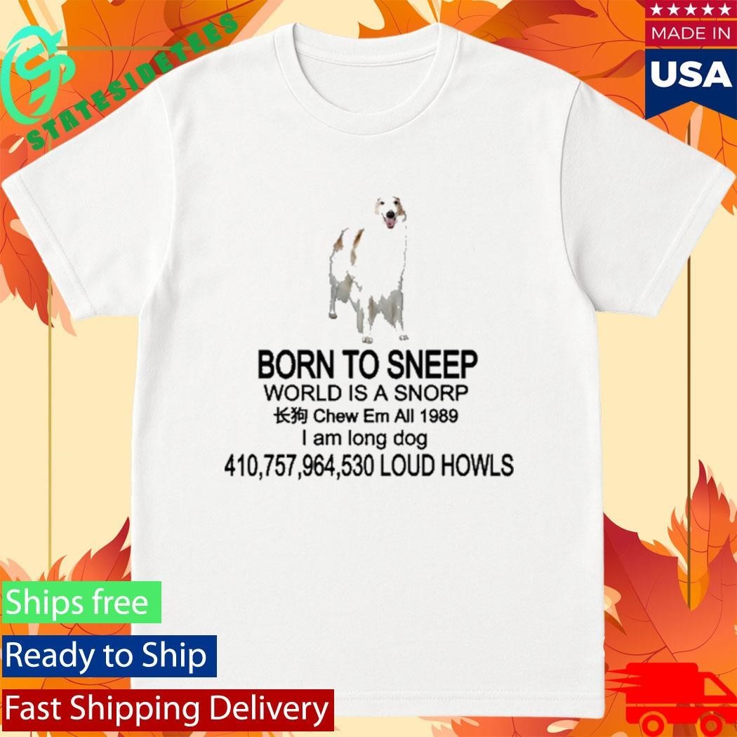 Born To Sneep World Is A Snorp Chew Em All 1989 I Am Long Dog 410,757,964,530 Loud Howls Shirt