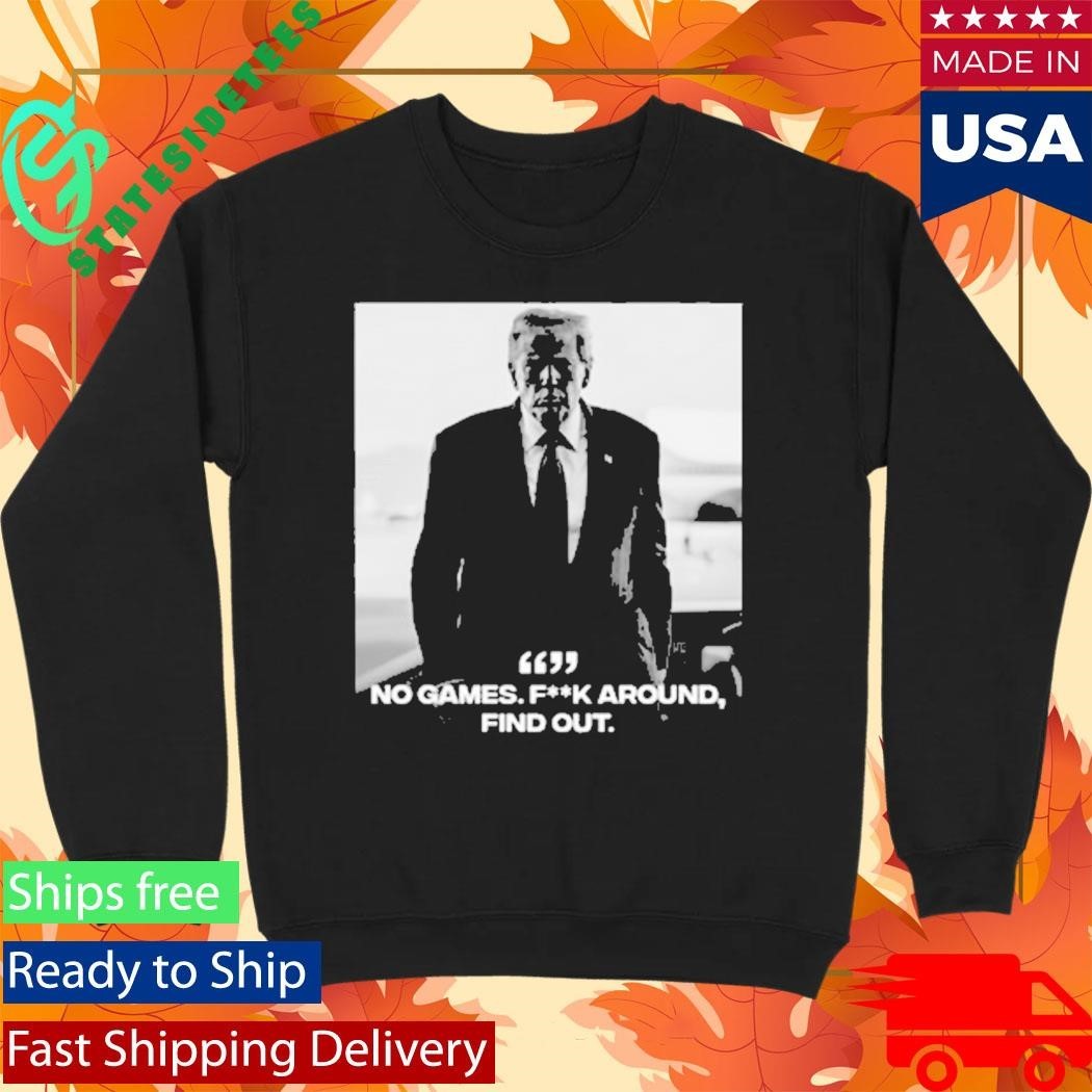 Donald Trump No Games Fck Around Find Out FAFO Shirt Unisex , , , Long Sleeve Tee