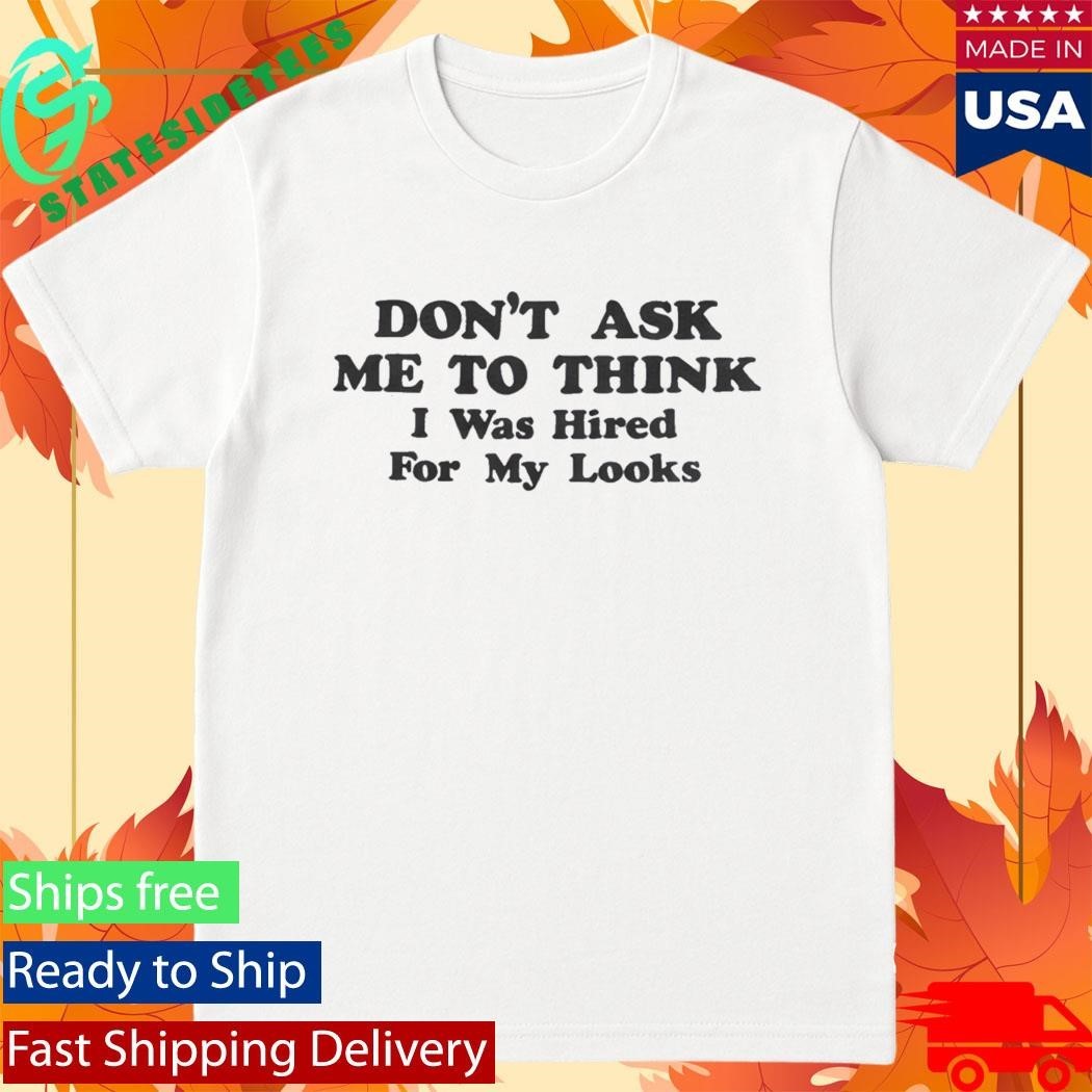 Don’t Ask Me To Think I Was Hired For My Looks Shirt Unisex , , , Long Sleeve Tee