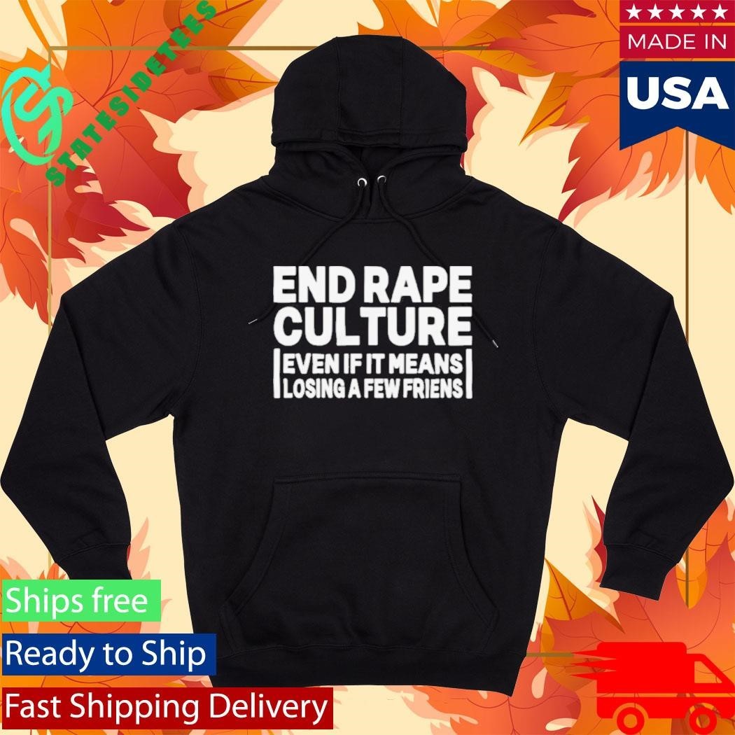 End Rape Culture Even If It Means Losing a Few Friends Shirt Unisex , , , Long Sleeve Tee