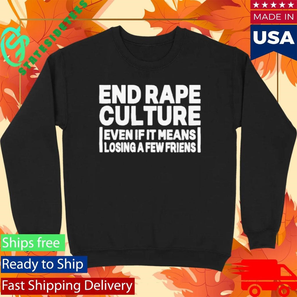 End Rape Culture Even If It Means Losing a Few Friends Shirt Unisex , , , Long Sleeve Tee