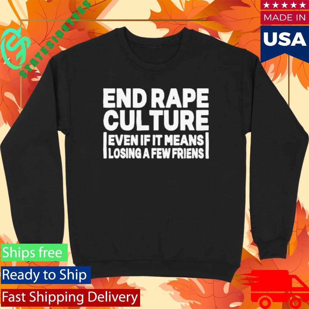 End Rape Culture Even If It Means Losing a Few Friends Shirt Unisex , , , Long Sleeve Tee