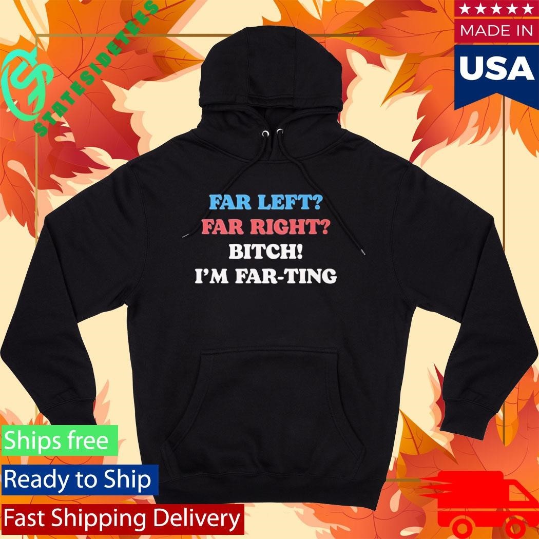 Far Left Far Right Bitch I’m Far-ting Shirt Unisex , , , Long Sleeve Tee