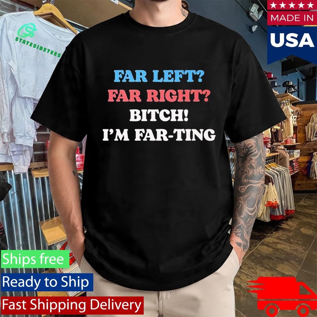 Far Left Far Right Bitch I’m Far-ting Shirt Unisex , , , Long Sleeve Tee