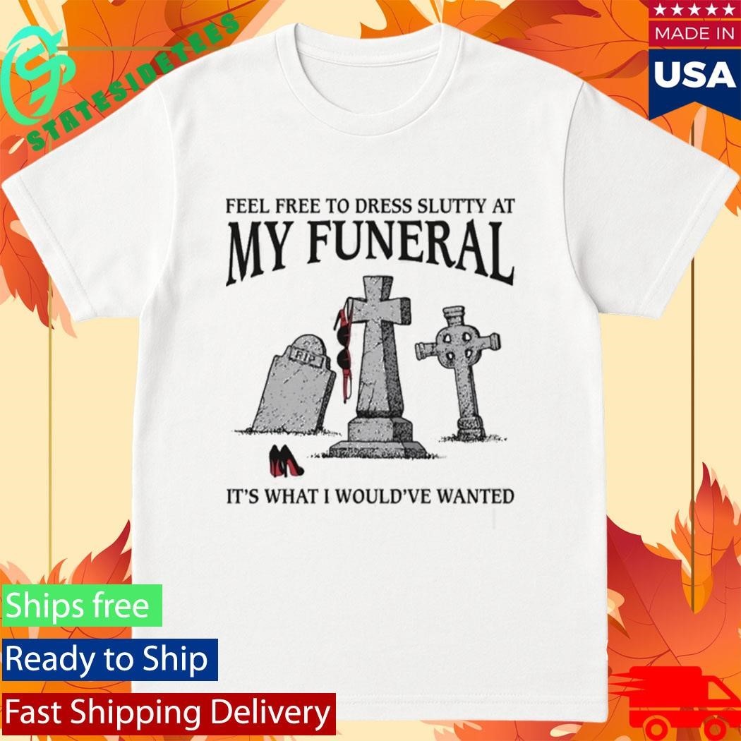 Feel Free To Dress Slutty At My Funeral It’s What I Would’ve Wanted Shirt Unisex , , , Long Sleeve Tee