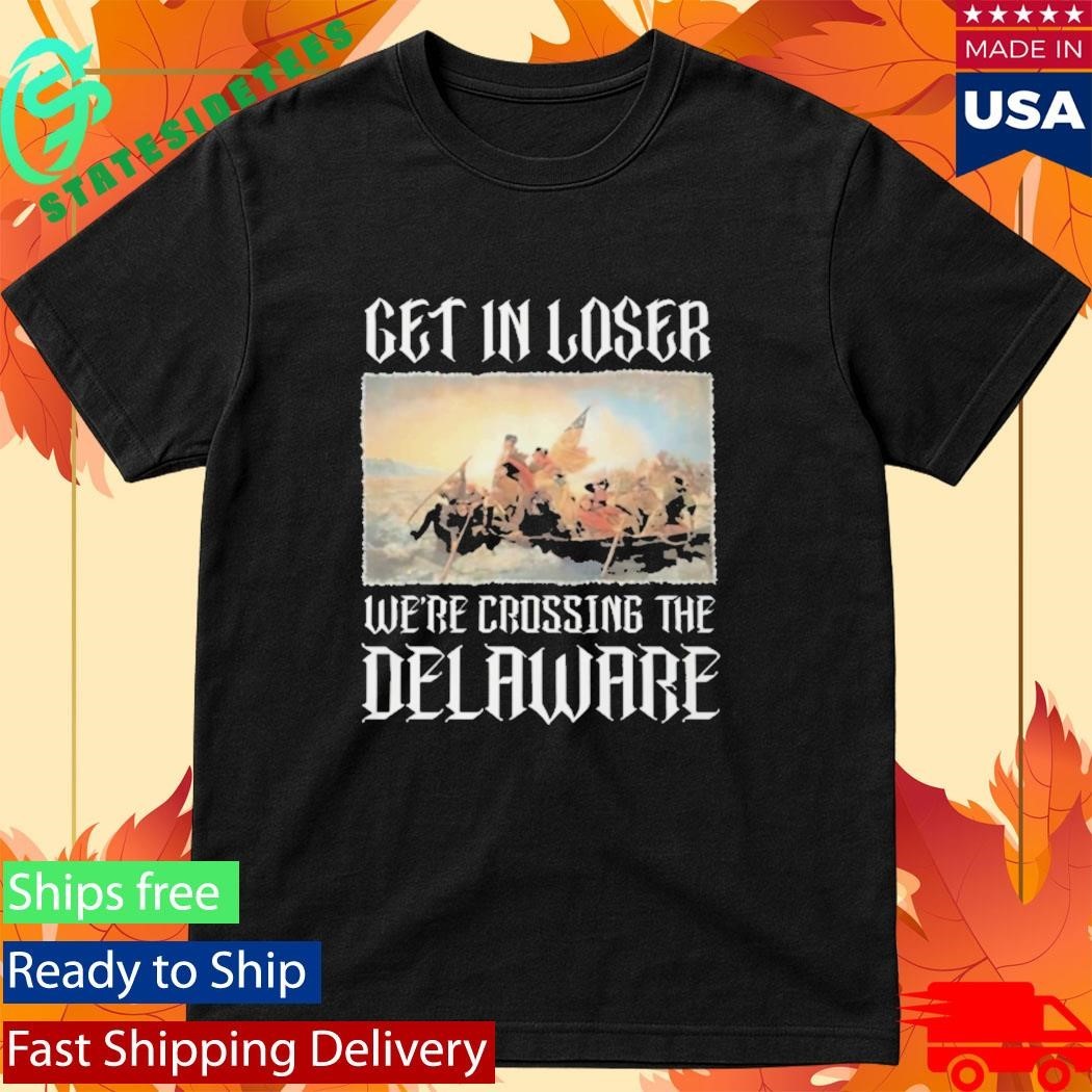 Get In Loser Were Crossing The Delaware Shirt Washington Crossing The Delaware History Patriotic Shirt