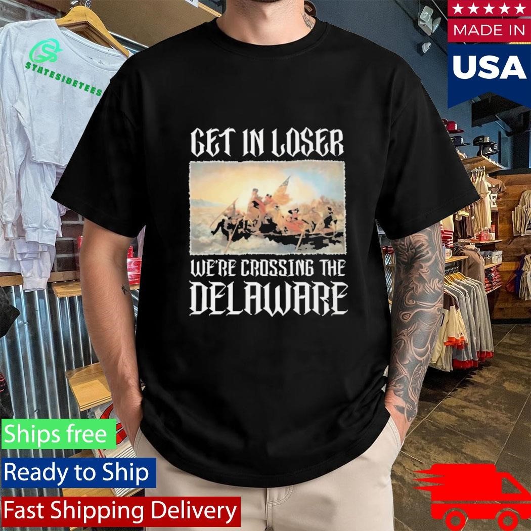 Get In Loser Were Crossing The Delaware Shirt Washington Crossing The Delaware History Patriotic Shirt