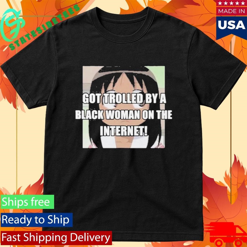 Got Trolled By A Black Woman On The Internet Shirt Unisex , , , Long Sleeve Tee