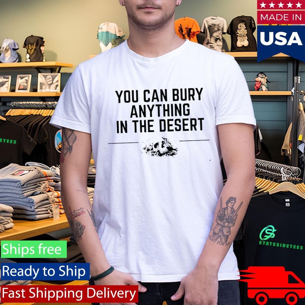 Grunt Style You Can Bury Anything In The Desert Shirt Unisex , , , Long Sleeve Tee