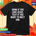 Honk If You Love Jesus Text If You Want To Meet Him Shirt Unisex , , , Long Sleeve Tee