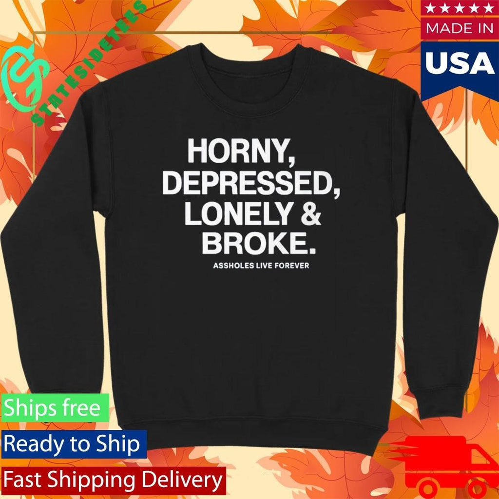 Horny Depressed Lonely & Broke Assholes Live Forever Shirt Unisex , , , Long Sleeve Tee