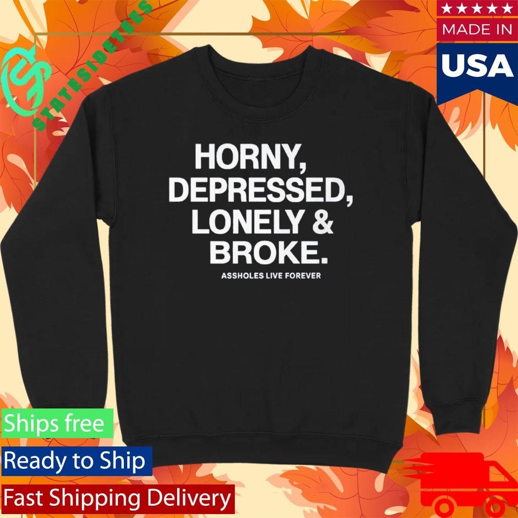 Horny Depressed Lonely & Broke Assholes Live Forever Shirt Unisex , , , Long Sleeve Tee
