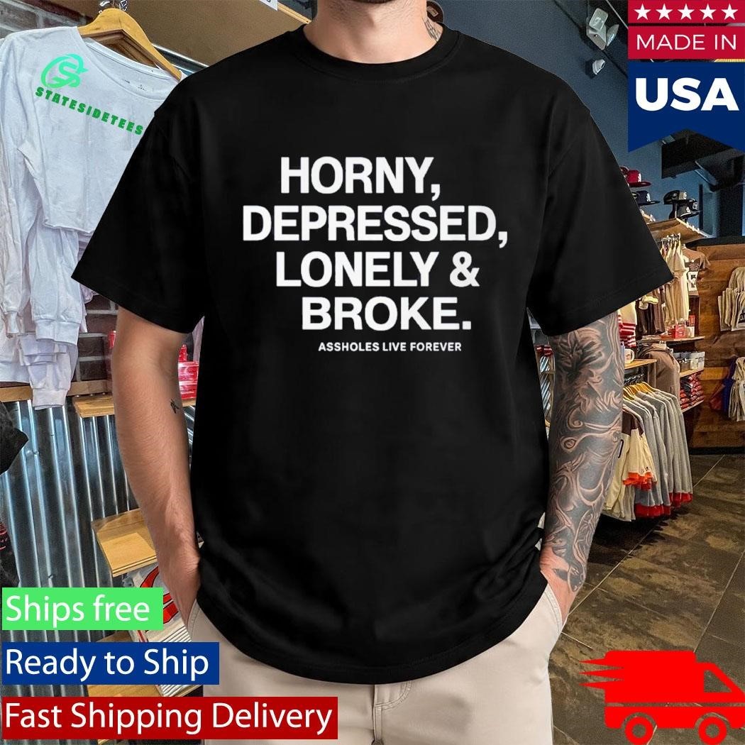 Horny Depressed Lonely & Broke Assholes Live Forever Shirt Unisex , , , Long Sleeve Tee