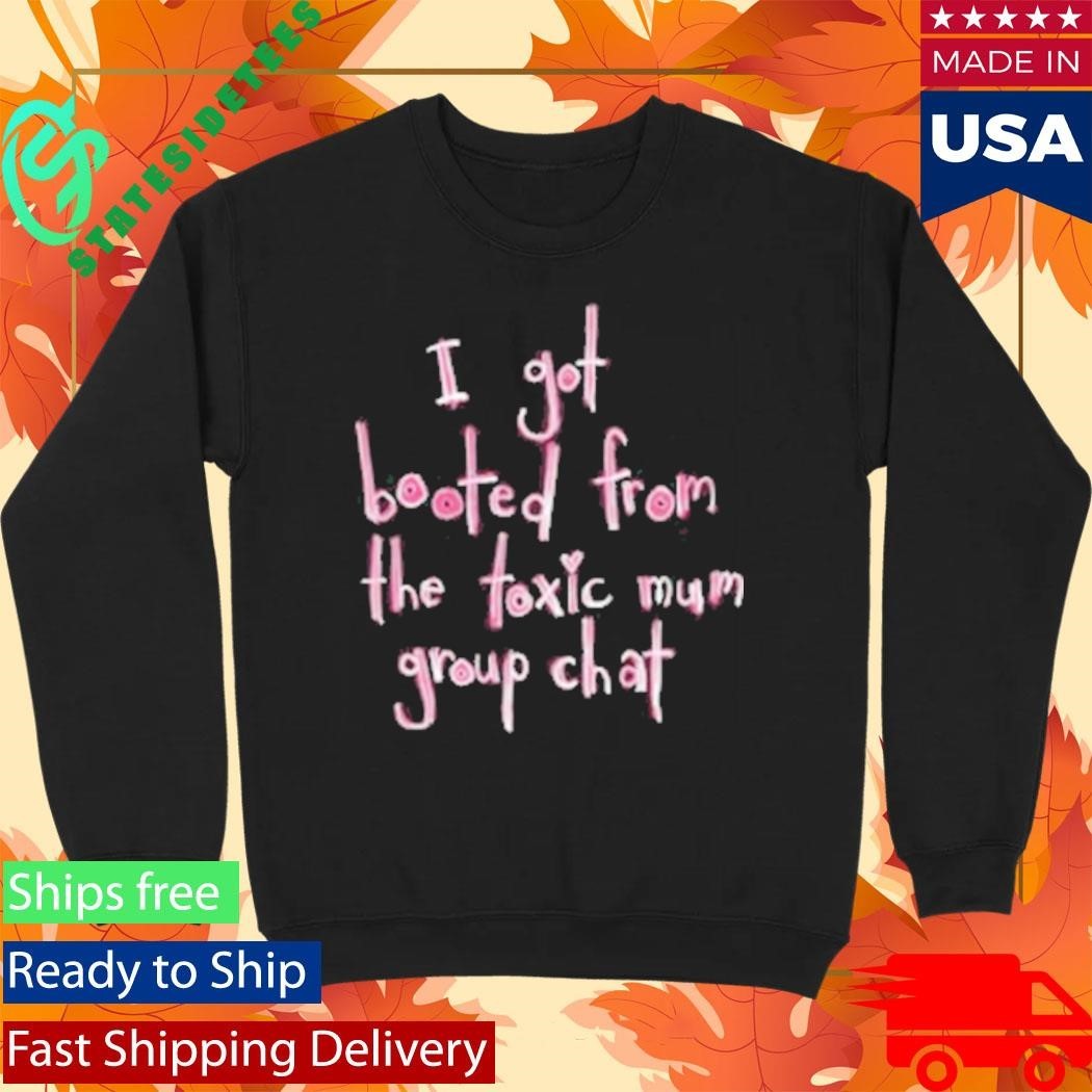 I Got Booted From The Toxic Mum Group Chat Shirt Unisex , , , Long Sleeve Tee