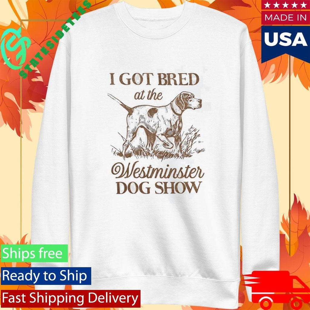 I Got Bred At The Westminster Dog Show Shirt Unisex , , , Long Sleeve Tee