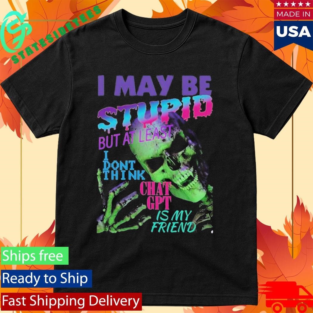 I May Be Stupid But At Least I Dont Think Chat GPT Is My Friend Shirt Unisex , , , Long Sleeve Tee