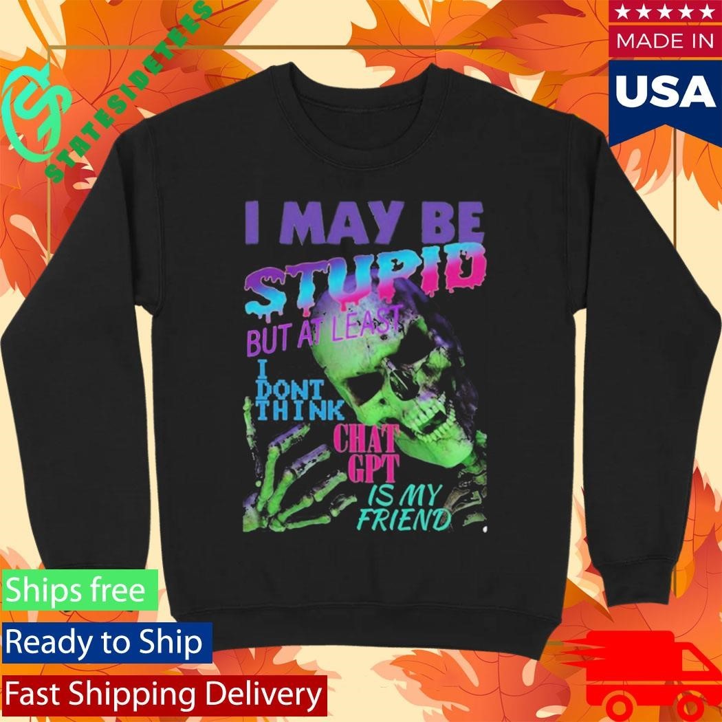 I May Be Stupid But At Least I Dont Think Chat GPT Is My Friend Shirt Unisex , , , Long Sleeve Tee