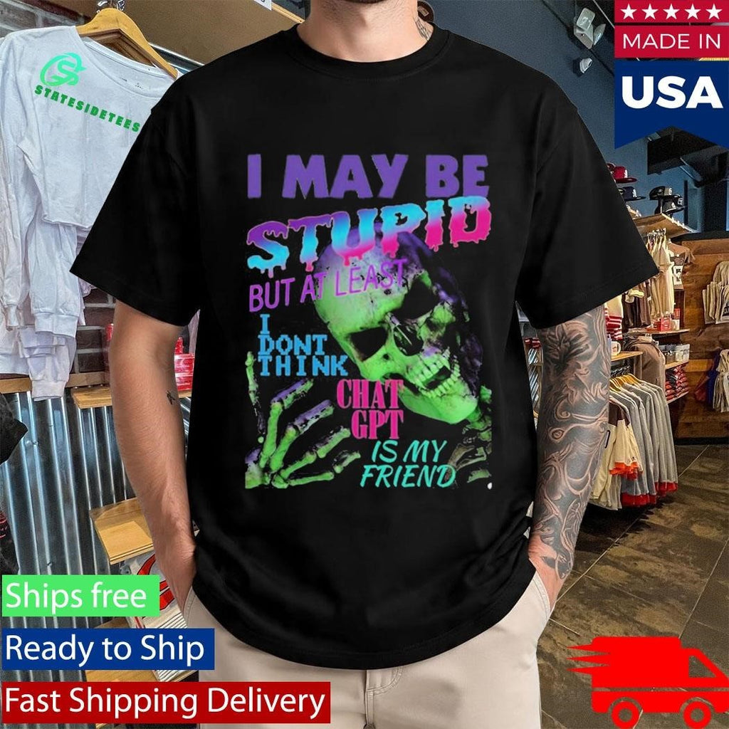 I May Be Stupid But At Least I Dont Think Chat GPT Is My Friend Shirt Unisex , , , Long Sleeve Tee