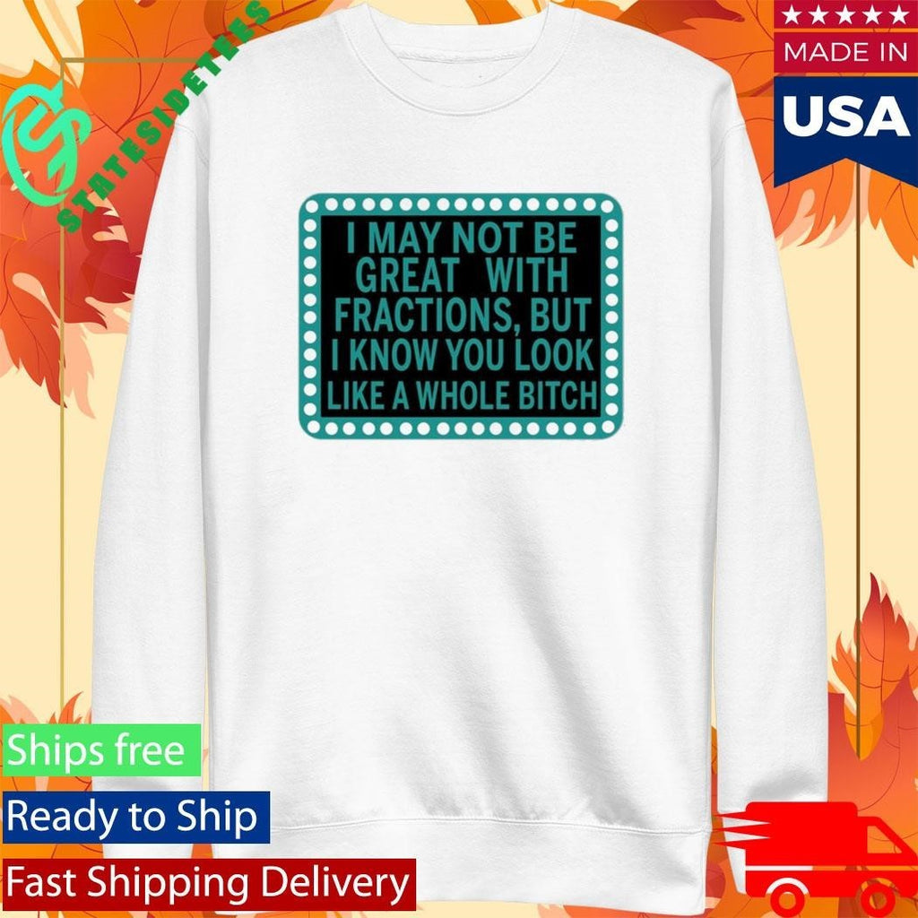 I May Not Be Great With Fractions But I Know You Look Like A Whole Btch Shirt Unisex , , , Long Sleeve Tee
