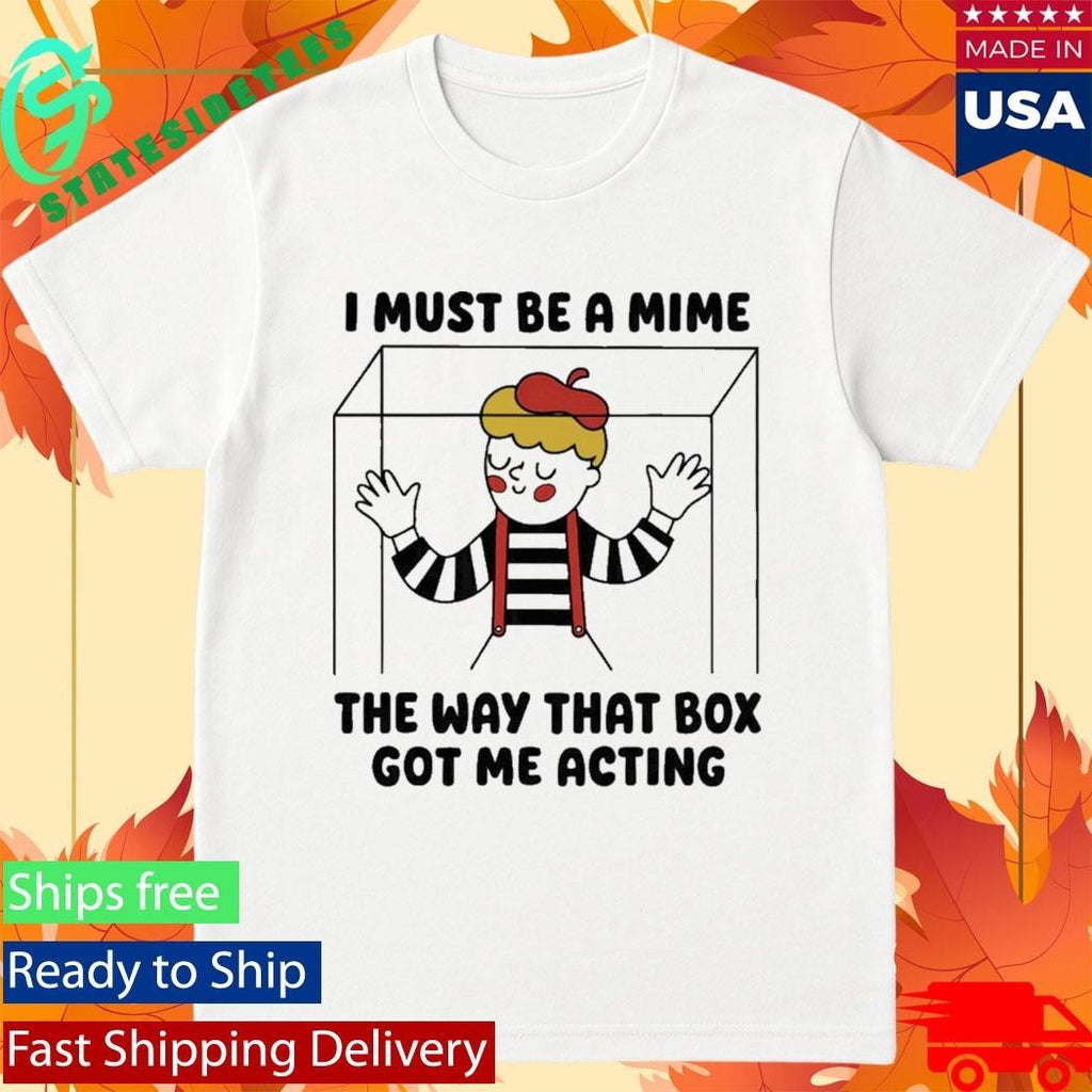 I Must Be A Mime The Way That Box Got Me Acting Shirt Unisex , , , Long Sleeve Tee