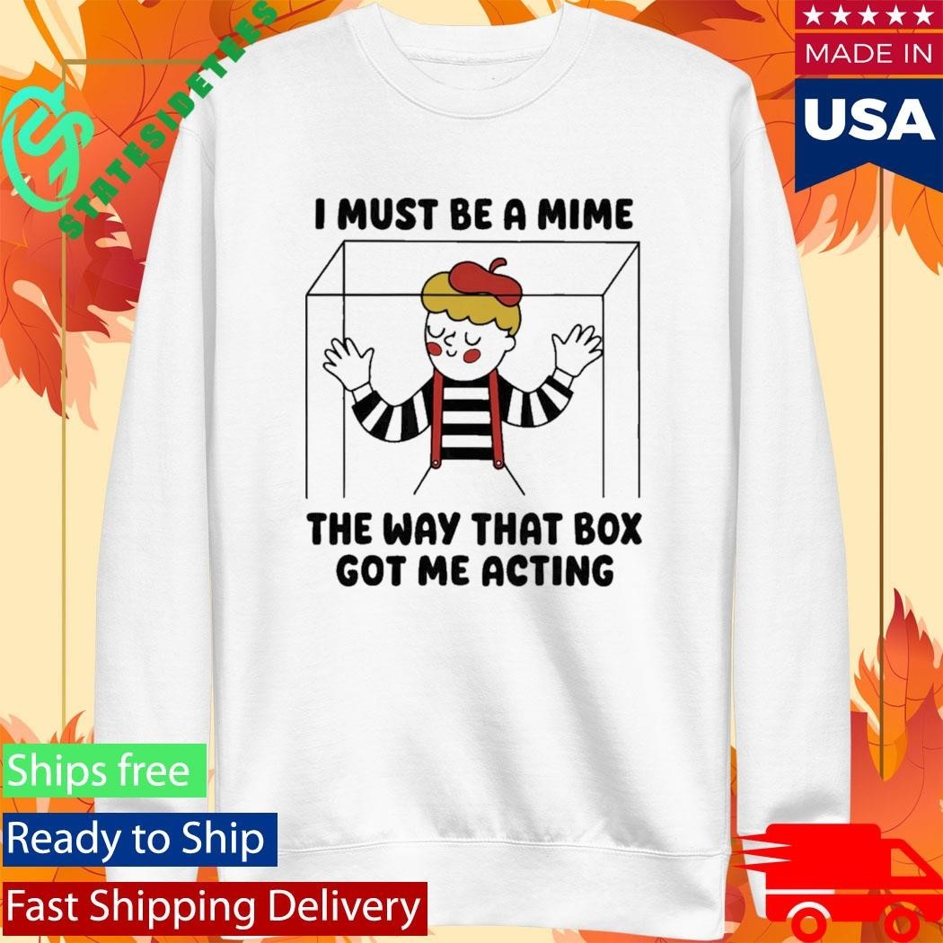 I Must Be A Mime The Way That Box Got Me Acting Shirt Unisex , , , Long Sleeve Tee