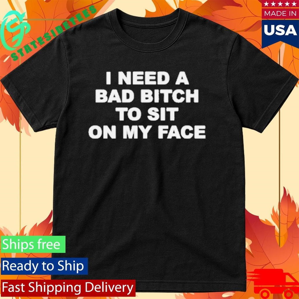 I Need A Bad Bitch To Sit On My Face Shirt Unisex , , , Long Sleeve Tee