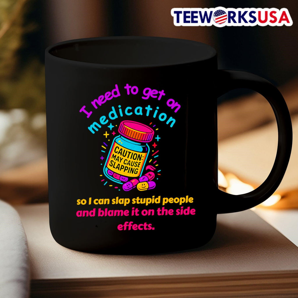 I Need To Get On Medication So I Can Slap Stupid People And Blame It On The Side Effects Caution May Cause Slapping Shirt
