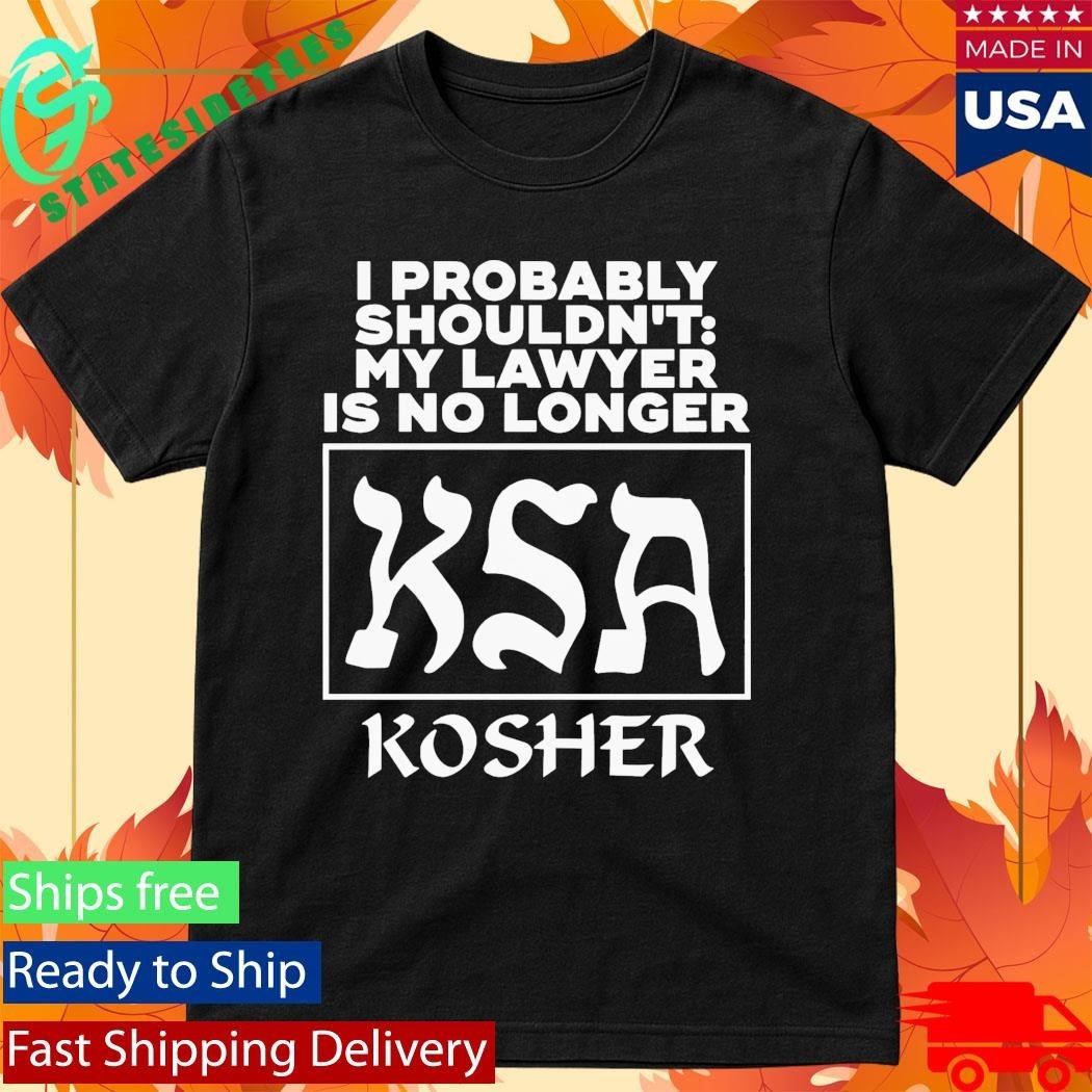 I Probably Shouldn’t My Lawyer Is No Longer KSA Kosher Shirt Unisex , , , Long Sleeve Tee