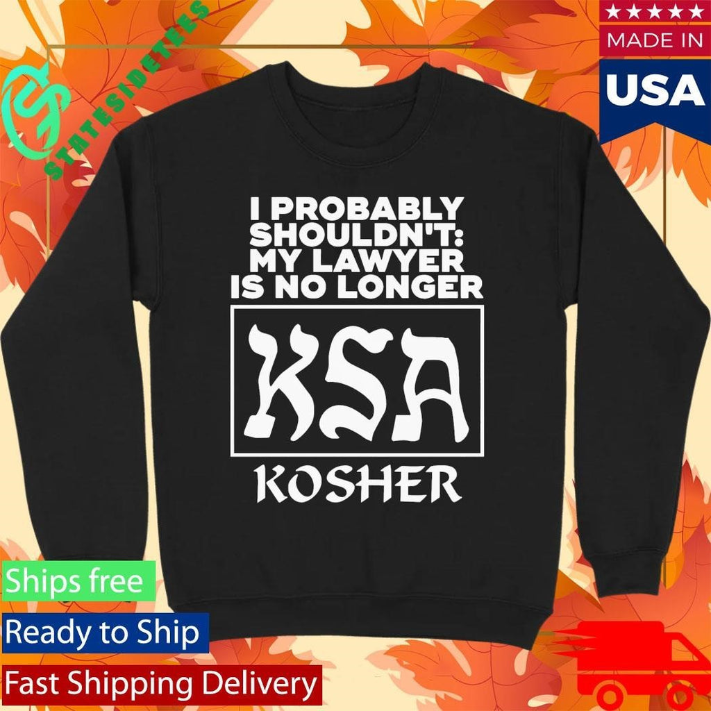 I Probably Shouldn’t My Lawyer Is No Longer KSA Kosher Shirt Unisex , , , Long Sleeve Tee