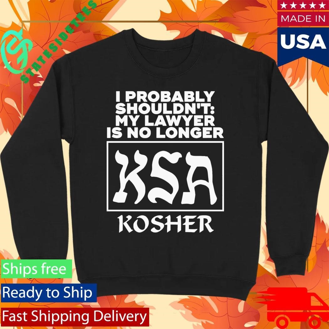 I Probably Shouldn’t My Lawyer Is No Longer KSA Kosher Shirt Unisex , , , Long Sleeve Tee