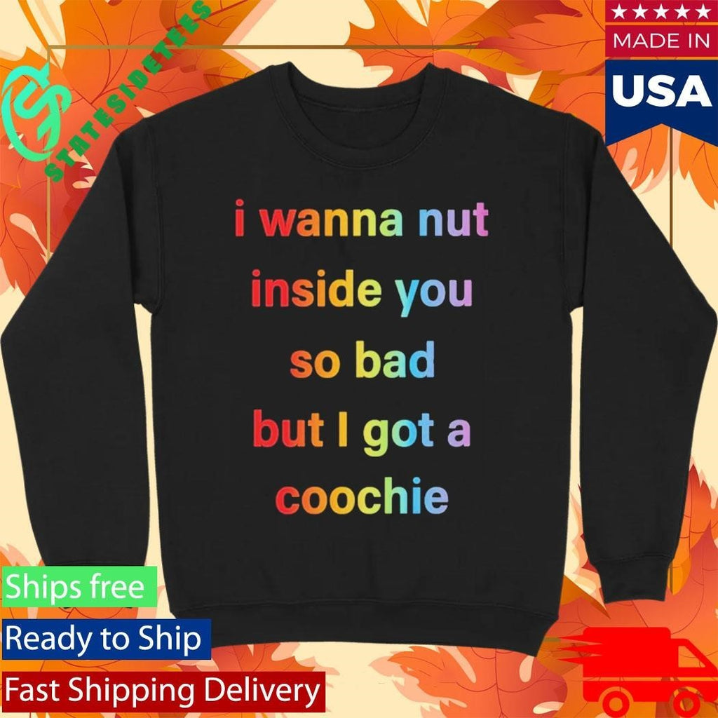I Wanna Nut In This Boy So Bad But I Got A Coochie Shirt Unisex , , , Long Sleeve Tee