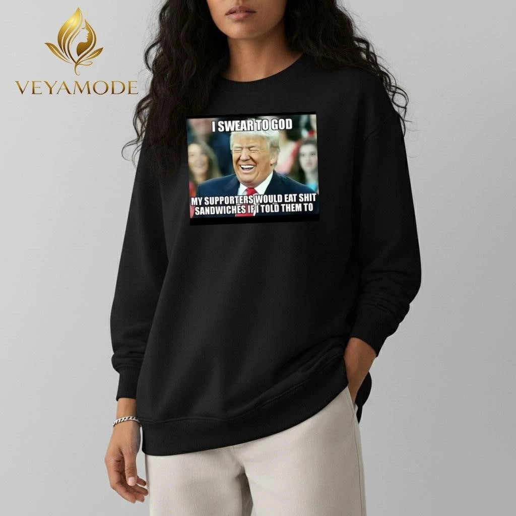 I swear to god My supporter would eat shit sandwiches if I told them to Trump tee Unisex , , , Long Sleeve Tee