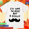 I’d Love To Stay But I Really Shirt Unisex , , , Long Sleeve Tee