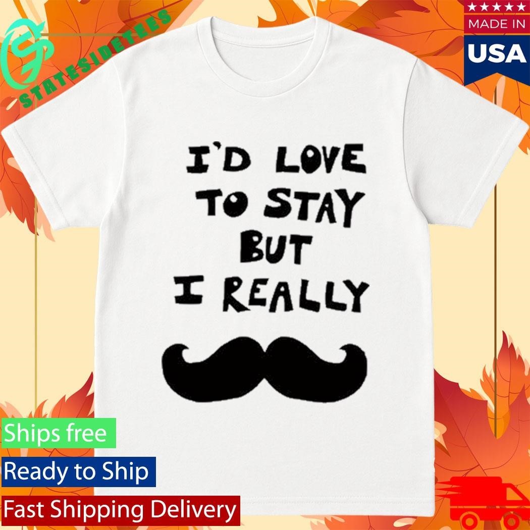I’d Love To Stay But I Really Shirt Unisex , , , Long Sleeve Tee
