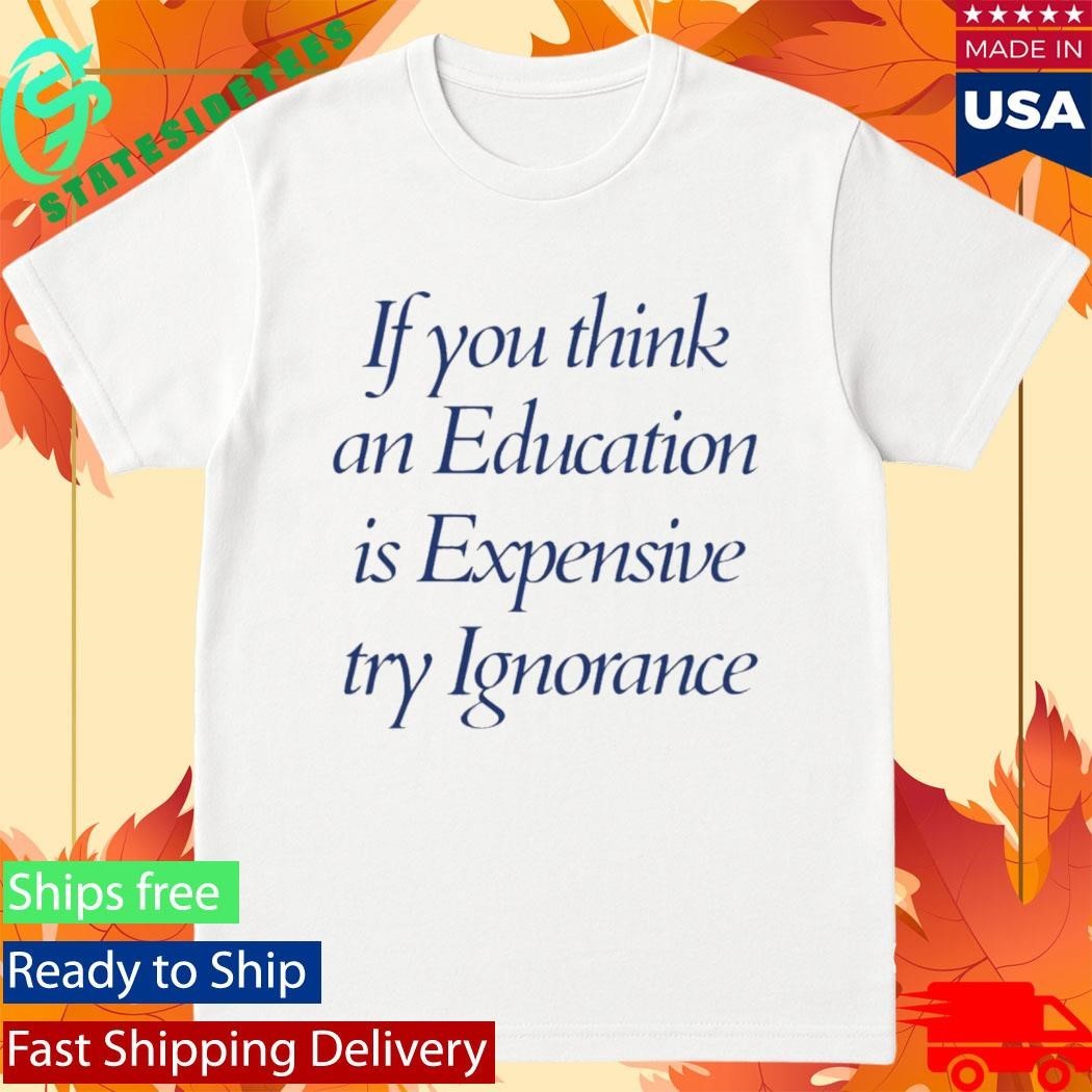If You Think An Education Is Expensive Try Ignorance Shirt Unisex , , , Long Sleeve Tee