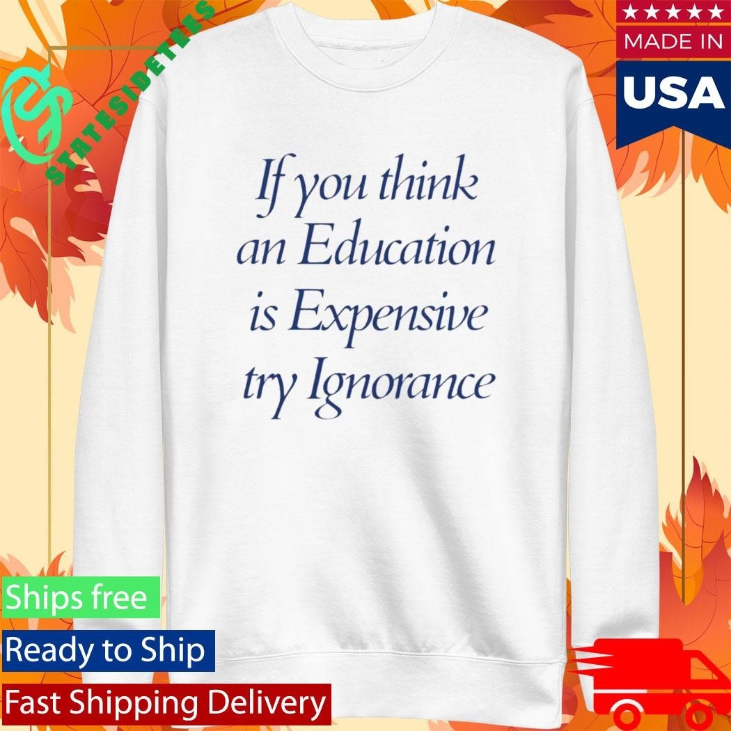 If You Think An Education Is Expensive Try Ignorance Shirt Unisex , , , Long Sleeve Tee