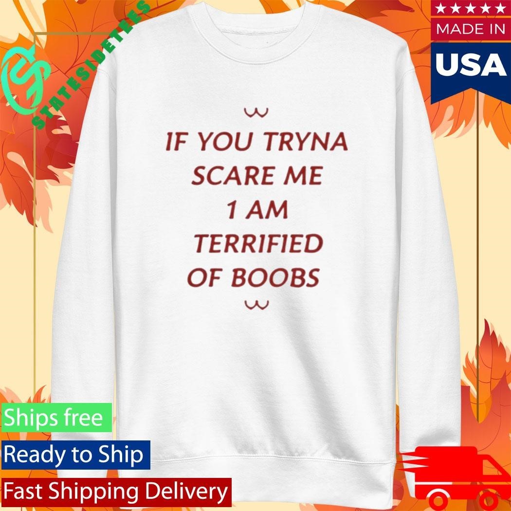 If You Tryna Scare Me 1 Am Terrified Of Boobs Shirt Unisex , , , Long Sleeve Tee